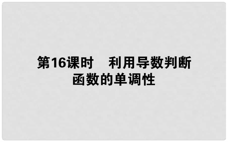 高中數(shù)學(xué) 第三章 導(dǎo)數(shù)及其應(yīng)用 第16課時(shí) 利用導(dǎo)數(shù)判斷函數(shù)的單調(diào)性課件 新人教B版選修11_第1頁(yè)