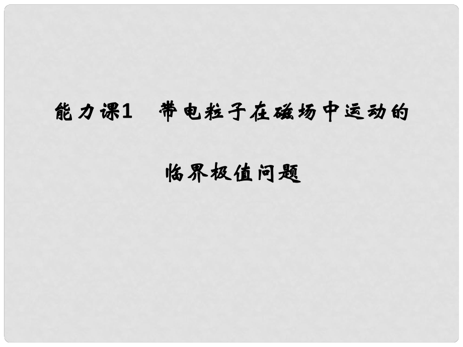 高考物理大一輪復習 第九章 磁場 能力課1 帶電粒子在磁場中運動的臨界極值問題課件 粵教版_第1頁